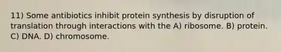 11) Some antibiotics inhibit <a href='https://www.questionai.com/knowledge/kVyphSdCnD-protein-synthesis' class='anchor-knowledge'>protein synthesis</a> by disruption of translation through interactions with the A) ribosome. B) protein. C) DNA. D) chromosome.