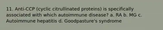 11. Anti-CCP (cyclic citrullinated proteins) is specifically associated with which autoimmune disease? a. RA b. MG c. Autoimmune hepatitis d. Goodpasture's syndrome