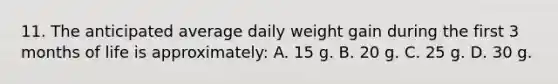 11. The anticipated average daily weight gain during the first 3 months of life is approximately: A. 15 g. B. 20 g. C. 25 g. D. 30 g.