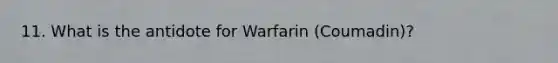 11. What is the antidote for Warfarin (Coumadin)?