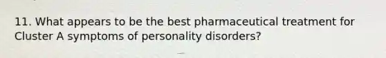 11. What appears to be the best pharmaceutical treatment for Cluster A symptoms of personality disorders?