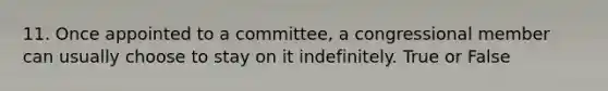 11. Once appointed to a committee, a congressional member can usually choose to stay on it indefinitely. True or False