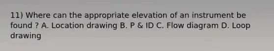 11) Where can the appropriate elevation of an instrument be found ? A. Location drawing B. P & ID C. Flow diagram D. Loop drawing