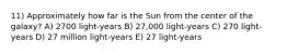 11) Approximately how far is the Sun from the center of the galaxy? A) 2700 light-years B) 27,000 light-years C) 270 light-years D) 27 million light-years E) 27 light-years