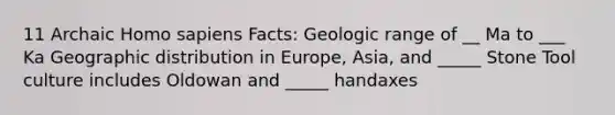 11 Archaic <a href='https://www.questionai.com/knowledge/k9aqcXDhxN-homo-sapiens' class='anchor-knowledge'>homo sapiens</a> Facts: Geologic range of __ Ma to ___ Ka Geographic distribution in Europe, Asia, and _____ Stone Tool culture includes Oldowan and _____ handaxes