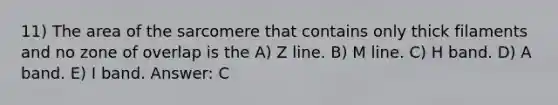 11) The area of the sarcomere that contains only thick filaments and no zone of overlap is the A) Z line. B) M line. C) H band. D) A band. E) I band. Answer: C