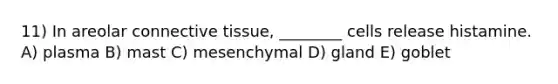 11) In areolar connective tissue, ________ cells release histamine. A) plasma B) mast C) mesenchymal D) gland E) goblet