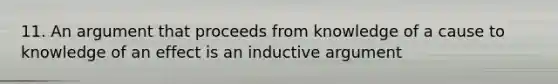 11. An argument that proceeds from knowledge of a cause to knowledge of an effect is an inductive argument