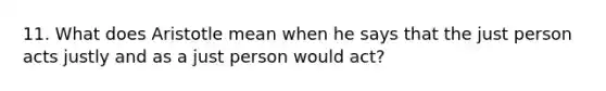 11. What does Aristotle mean when he says that the just person acts justly and as a just person would act?