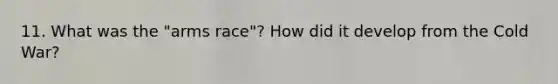 11. What was the "arms race"? How did it develop from the Cold War?
