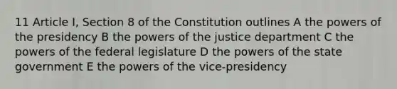 11 Article I, Section 8 of the Constitution outlines A the powers of the presidency B the powers of the justice department C the powers of the federal legislature D the powers of the state government E the powers of the vice-presidency