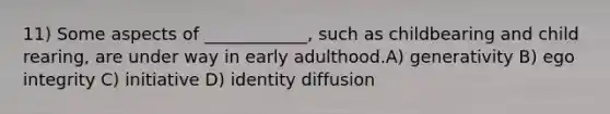 11) Some aspects of ____________, such as childbearing and child rearing, are under way in early adulthood.A) generativity B) ego integrity C) initiative D) identity diffusion