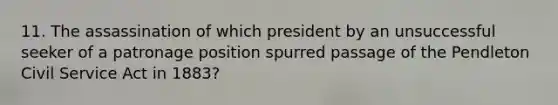 11. The assassination of which president by an unsuccessful seeker of a patronage position spurred passage of the Pendleton Civil Service Act in 1883?