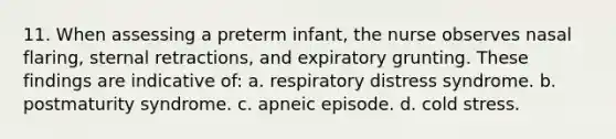 11. When assessing a preterm infant, the nurse observes nasal flaring, sternal retractions, and expiratory grunting. These findings are indicative of: a. respiratory distress syndrome. b. postmaturity syndrome. c. apneic episode. d. cold stress.