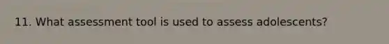 11. What assessment tool is used to assess adolescents?