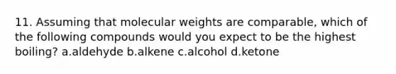 11. Assuming that molecular weights are comparable, which of the following compounds would you expect to be the highest boiling? a.aldehyde b.alkene c.alcohol d.ketone