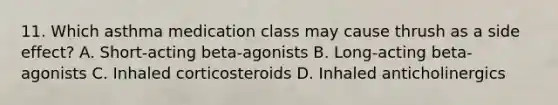 11. Which asthma medication class may cause thrush as a side effect? A. Short-acting beta-agonists B. Long-acting beta-agonists C. Inhaled corticosteroids D. Inhaled anticholinergics