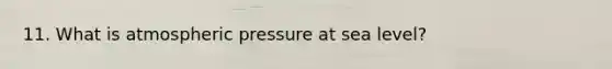 11. What is atmospheric pressure at sea level?