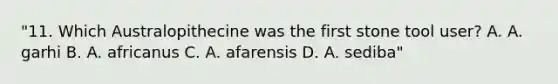 "11. Which Australopithecine was the first stone tool user? A. A. garhi B. A. africanus C. A. afarensis D. A. sediba"