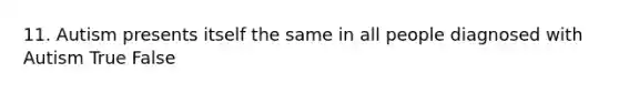 11. Autism presents itself the same in all people diagnosed with Autism True False