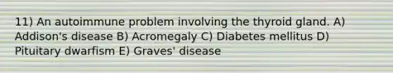 11) An autoimmune problem involving the thyroid gland. A) Addison's disease B) Acromegaly C) Diabetes mellitus D) Pituitary dwarfism E) Graves' disease