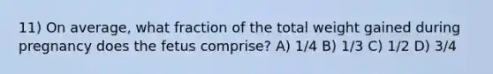 11) On average, what fraction of the total weight gained during pregnancy does the fetus comprise? A) 1/4 B) 1/3 C) 1/2 D) 3/4