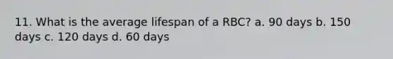 11. What is the average lifespan of a RBC? a. 90 days b. 150 days c. 120 days d. 60 days