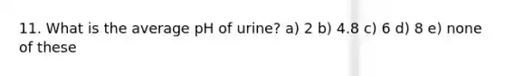 11. What is the average pH of urine? a) 2 b) 4.8 c) 6 d) 8 e) none of these