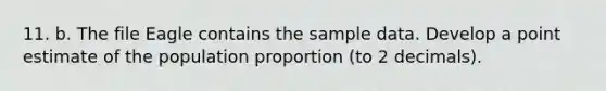 11. b. The file Eagle contains the sample data. Develop a point estimate of the population proportion (to 2 decimals).