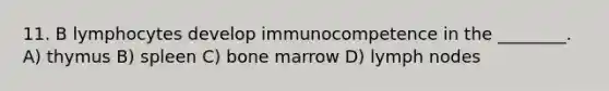 11. B lymphocytes develop immunocompetence in the ________. A) thymus B) spleen C) bone marrow D) lymph nodes