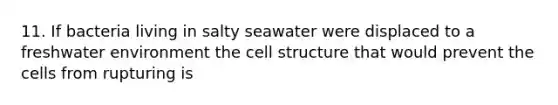 11. If bacteria living in salty seawater were displaced to a freshwater environment the cell structure that would prevent the cells from rupturing is