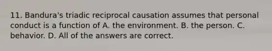 11. Bandura's triadic reciprocal causation assumes that personal conduct is a function of A. the environment. B. the person. C. behavior. D. All of the answers are correct.