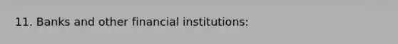 11. Banks and other <a href='https://www.questionai.com/knowledge/kXvQQRKXQf-financial-institutions' class='anchor-knowledge'>financial institutions</a>: