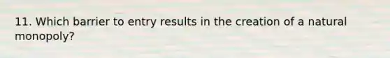 11. Which barrier to entry results in the creation of a natural monopoly?