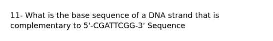 11- What is the base sequence of a DNA strand that is complementary to 5'-CGATTCGG-3' Sequence