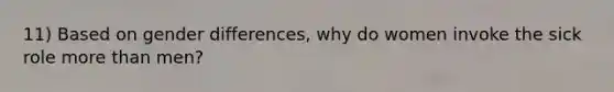 11) Based on gender differences, why do women invoke the sick role more than men?