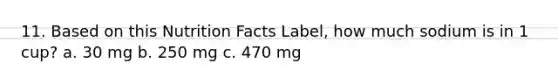 11. Based on this Nutrition Facts Label, how much sodium is in 1 cup? a. 30 mg b. 250 mg c. 470 mg