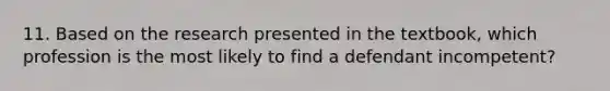 11. Based on the research presented in the textbook, which profession is the most likely to find a defendant incompetent?