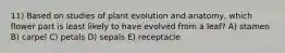 11) Based on studies of plant evolution and anatomy, which flower part is least likely to have evolved from a leaf? A) stamen B) carpel C) petals D) sepals E) receptacle