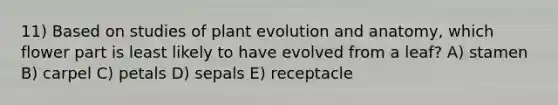 11) Based on studies of plant evolution and anatomy, which flower part is least likely to have evolved from a leaf? A) stamen B) carpel C) petals D) sepals E) receptacle