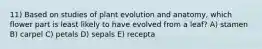 11) Based on studies of plant evolution and anatomy, which flower part is least likely to have evolved from a leaf? A) stamen B) carpel C) petals D) sepals E) recepta