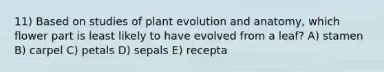 11) Based on studies of plant evolution and anatomy, which flower part is least likely to have evolved from a leaf? A) stamen B) carpel C) petals D) sepals E) recepta