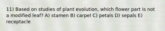 11) Based on studies of plant evolution, which flower part is not a modified leaf? A) stamen B) carpel C) petals D) sepals E) receptacle