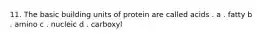 11. The basic building units of protein are called acids . a . fatty b . amino c . nucleic d . carboxyl