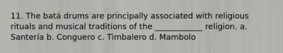 11. The batá drums are principally associated with religious rituals and musical traditions of the ____________ religion. a. Santería b. Conguero c. Timbalero d. Mambolo