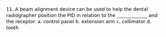 11. A beam alignment device can be used to help the dental radiographer position the PID in relation to the _____________ and the receptor. a. control panel b. extension arm c. collimator d. tooth