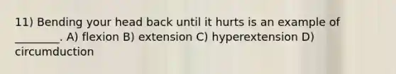 11) Bending your head back until it hurts is an example of ________. A) flexion B) extension C) hyperextension D) circumduction