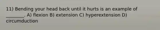 11) Bending your head back until it hurts is an example of ________. A) flexion B) extension C) ​hyperextension D) circumduction