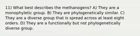 11) What best describes the methanogens? A) They are a monophyletic group. B) They are phylogenetically similar. C) They are a diverse group that is spread across at least eight orders. D) They are a functionally but not phylogenetically diverse group.