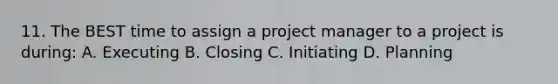 11. The BEST time to assign a project manager to a project is during: A. Executing B. Closing C. Initiating D. Planning